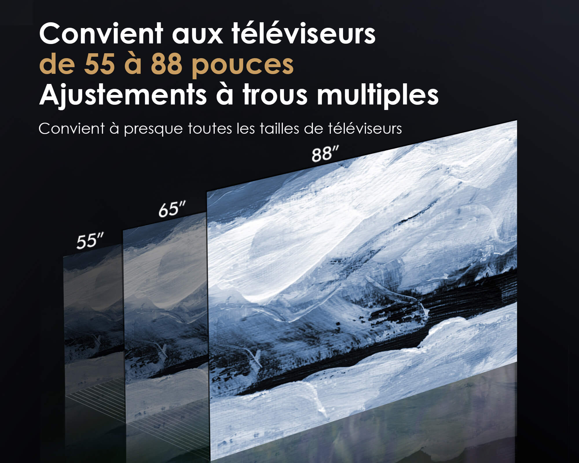 Convient aux téléviseurs
de 55 à 88 pouces
Ajustements à trous multiples